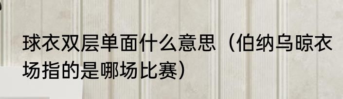 球衣双层单面什么意思（伯纳乌晾衣场指的是哪场比赛）