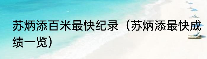 苏炳添百米最快纪录（苏炳添最快成绩一览）