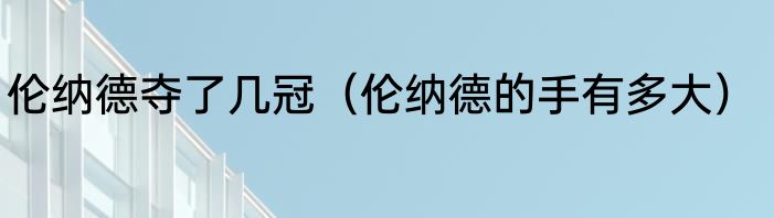 伦纳德夺了几冠（伦纳德的手有多大）