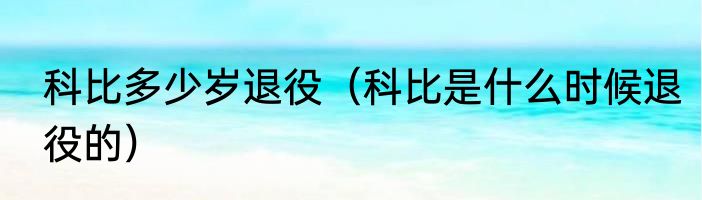 科比多少岁退役（科比是什么时候退役的）