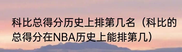 科比总得分历史上排第几名（科比的总得分在NBA历史上能排第几）