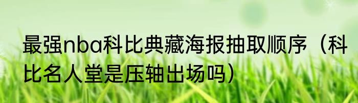 最强nba科比典藏海报抽取顺序（科比名人堂是压轴出场吗）