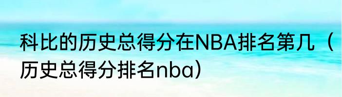 科比的历史总得分在NBA排名第几（历史总得分排名nba）
