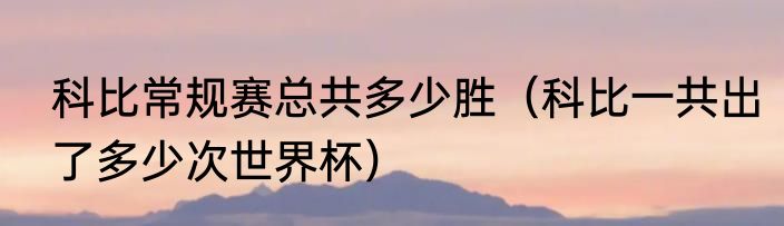 科比常规赛总共多少胜（科比一共出了多少次世界杯）