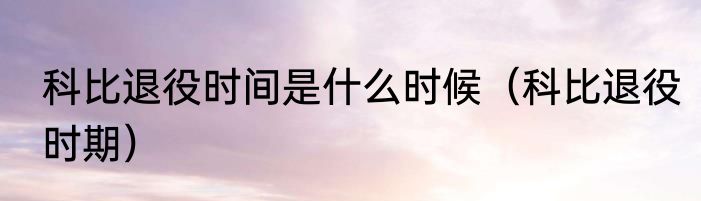 科比退役时间是什么时候（科比退役时期）