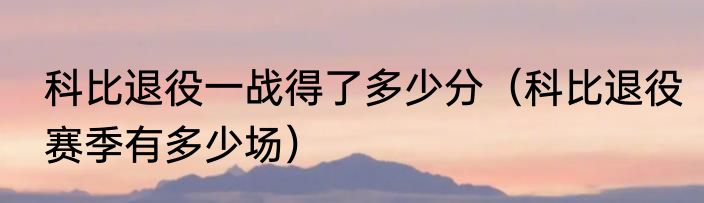 科比退役一战得了多少分（科比退役赛季有多少场）