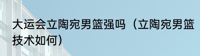 大运会立陶宛男篮强吗（立陶宛男篮技术如何）