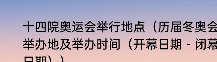 十四院奥运会举行地点（历届冬奥会举办地及举办时间（开幕日期－闭幕日期））