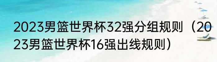 2023男篮世界杯32强分组规则（2023男篮世界杯16强出线规则）