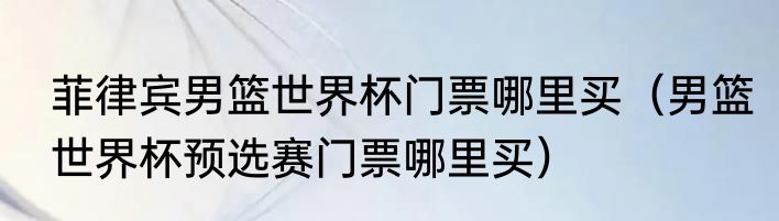 菲律宾男篮世界杯门票哪里买（男篮世界杯预选赛门票哪里买）