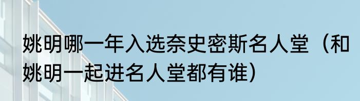 姚明哪一年入选奈史密斯名人堂（和姚明一起进名人堂都有谁）