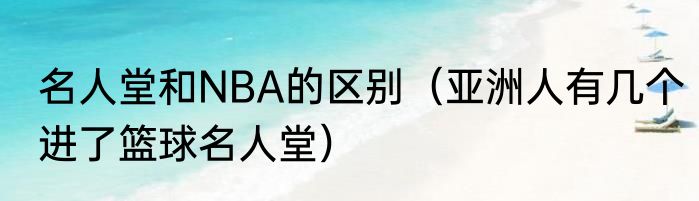 名人堂和NBA的区别（亚洲人有几个进了篮球名人堂）