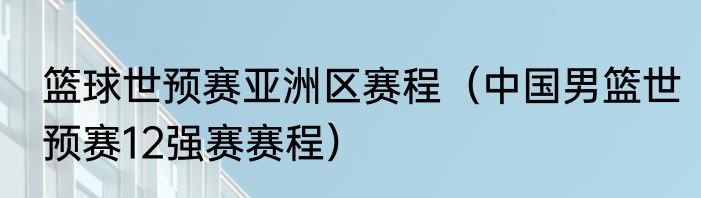 篮球世预赛亚洲区赛程（中国男篮世预赛12强赛赛程）