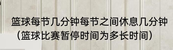 篮球每节几分钟每节之间休息几分钟（篮球比赛暂停时间为多长时间）