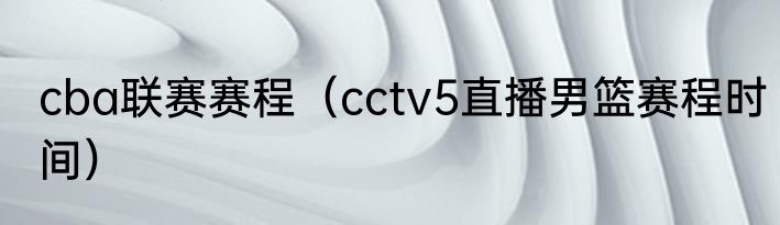 cba联赛赛程（cctv5直播男篮赛程时间）