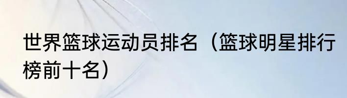 世界篮球运动员排名（篮球明星排行榜前十名）