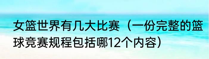 女篮世界有几大比赛（一份完整的篮球竞赛规程包括哪12个内容）