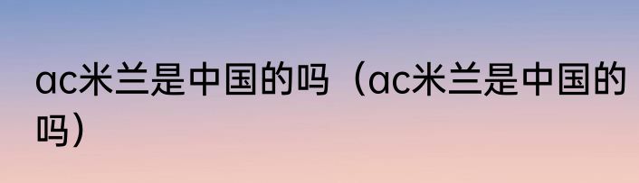 ac米兰是中国的吗（ac米兰是中国的吗）