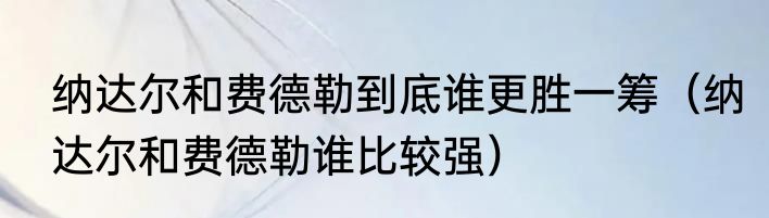 纳达尔和费德勒到底谁更胜一筹（纳达尔和费德勒谁比较强）