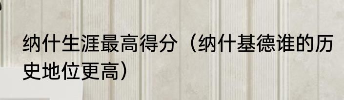 纳什生涯最高得分（纳什基德谁的历史地位更高）