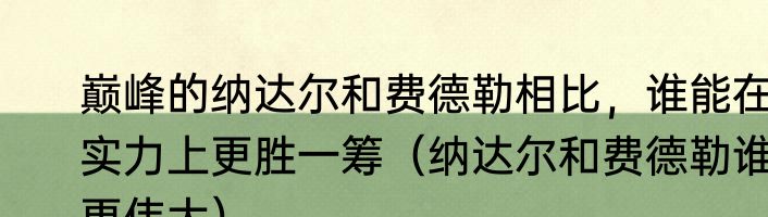 巅峰的纳达尔和费德勒相比，谁能在实力上更胜一筹（纳达尔和费德勒谁更伟大）