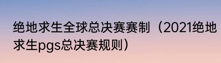 绝地求生全球总决赛赛制（2021绝地求生pgs总决赛规则）