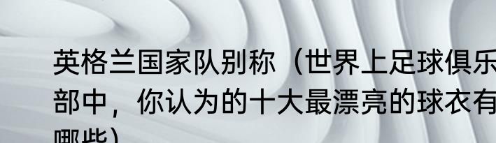 英格兰国家队别称（世界上足球俱乐部中，你认为的十大最漂亮的球衣有哪些）