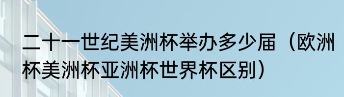 二十一世纪美洲杯举办多少届（欧洲杯美洲杯亚洲杯世界杯区别）
