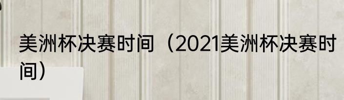 美洲杯决赛时间（2021美洲杯决赛时间）