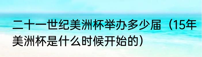 二十一世纪美洲杯举办多少届（15年美洲杯是什么时候开始的）