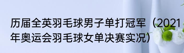 历届全英羽毛球男子单打冠军（2021年奥运会羽毛球女单决赛实况）
