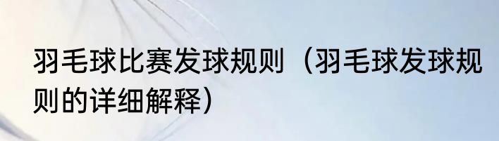 羽毛球比赛发球规则（羽毛球发球规则的详细解释）