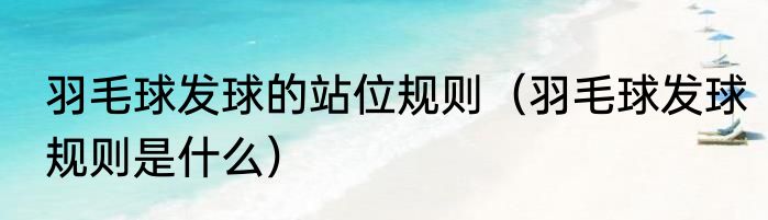 羽毛球发球的站位规则（羽毛球发球规则是什么）
