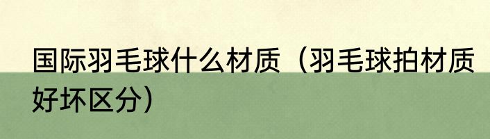 国际羽毛球什么材质（羽毛球拍材质好坏区分）