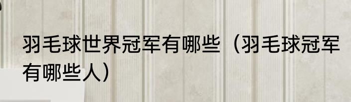 羽毛球世界冠军有哪些（羽毛球冠军有哪些人）