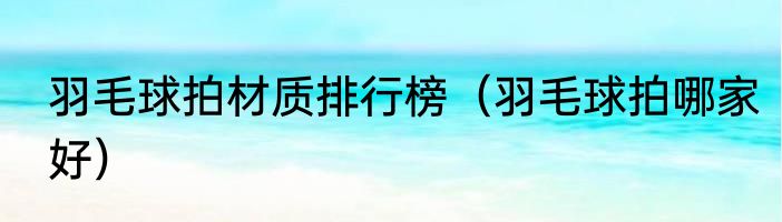 羽毛球拍材质排行榜（羽毛球拍哪家好）