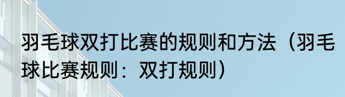 羽毛球双打比赛的规则和方法（羽毛球比赛规则：双打规则）