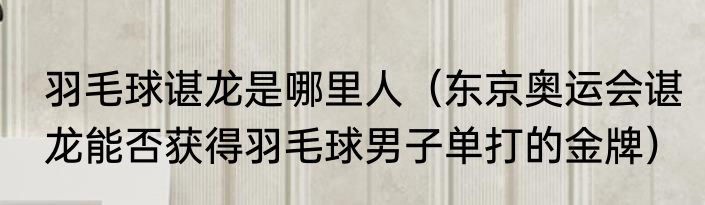 羽毛球谌龙是哪里人（东京奥运会谌龙能否获得羽毛球男子单打的金牌）
