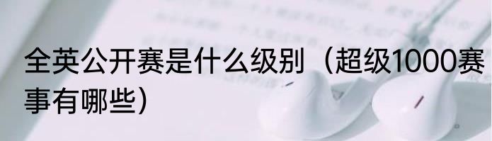 全英公开赛是什么级别（超级1000赛事有哪些）