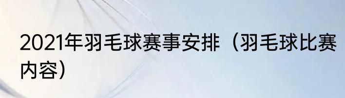 2021年羽毛球赛事安排（羽毛球比赛内容）