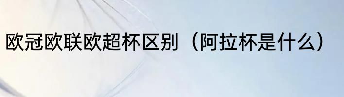 欧冠欧联欧超杯区别（阿拉杯是什么）