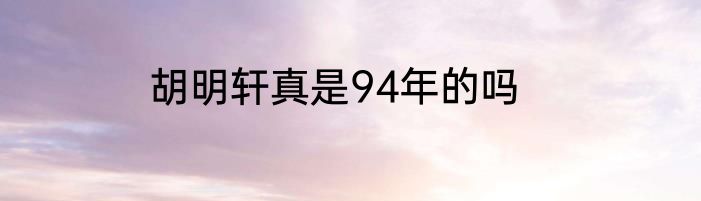 胡明轩真是94年的吗