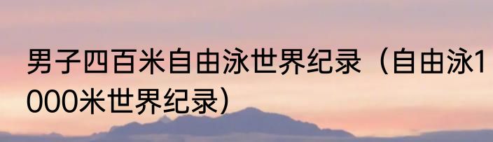 男子四百米自由泳世界纪录（自由泳1000米世界纪录）