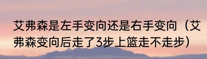 艾弗森是左手变向还是右手变向（艾弗森变向后走了3步上篮走不走步）