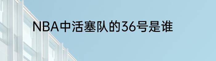 NBA中活塞队的36号是谁