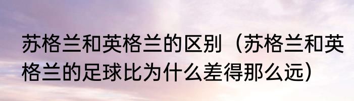 苏格兰和英格兰的区别（苏格兰和英格兰的足球比为什么差得那么远）