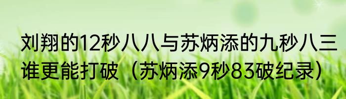 刘翔的12秒八八与苏炳添的九秒八三谁更能打破（苏炳添9秒83破纪录）