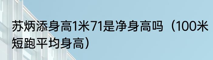 苏炳添身高1米71是净身高吗（100米短跑平均身高）