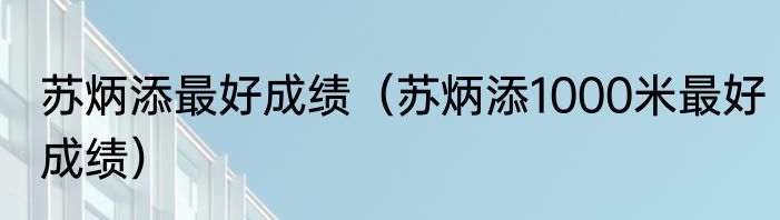 苏炳添最好成绩（苏炳添1000米最好成绩）