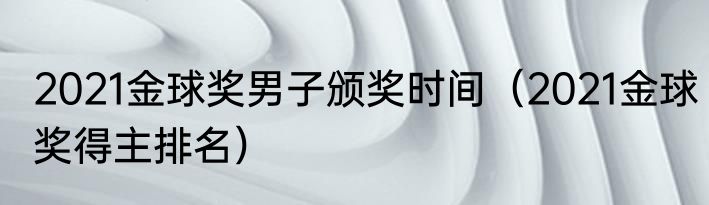 2021金球奖男子颁奖时间（2021金球奖得主排名）